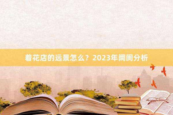 着花店的远景怎么？2023年阛阓分析