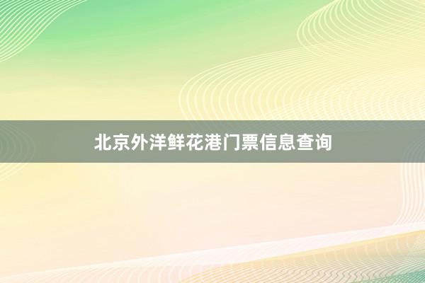 北京外洋鲜花港门票信息查询