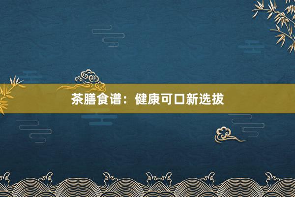 茶膳食谱：健康可口新选拔